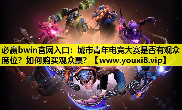 必赢bwin官网入口：城市青年电竞大赛是否有观众席位？如何购买观众票？