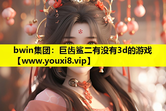bwin集团：巨齿鲨二有没有3d