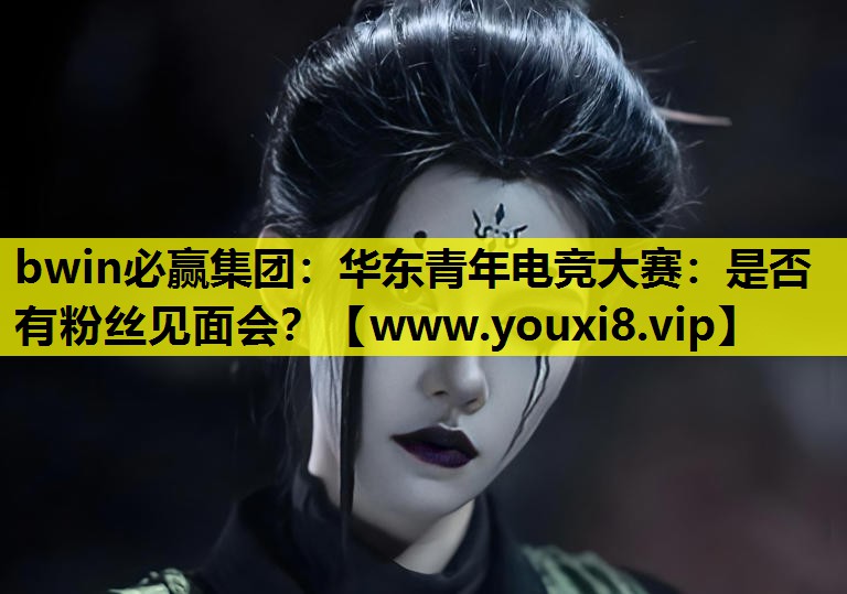 华东青年电竞大赛：是否有粉丝见面会？