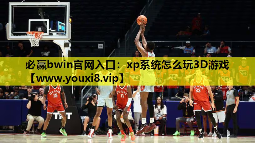 必赢bwin官网入口：xp系统怎么玩3D游戏