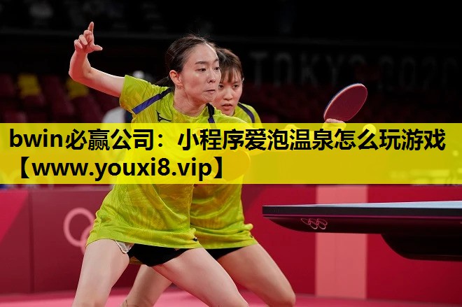 bwin必赢公司：小程序爱泡温泉怎么玩游戏